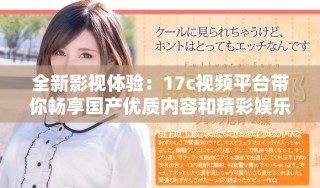 全新影視體驗：17c視頻平臺帶你暢享國產優質內容和精彩娛樂