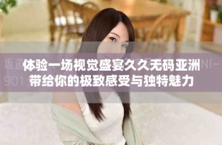 體驗一場視覺盛宴久久無碼亞洲帶給你的極致感受與獨特魅力