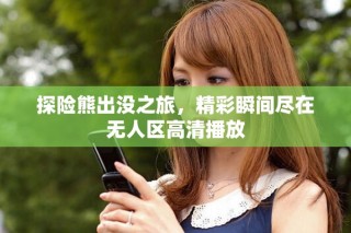 探險熊出沒之旅，精彩瞬間盡在無人區(qū)高清播放