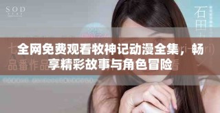 全網免費觀看牧神記動漫全集，暢享精彩故事與角色冒險