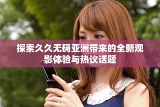 探索久久無(wú)碼亞洲帶來(lái)的全新觀影體驗(yàn)與熱議話題