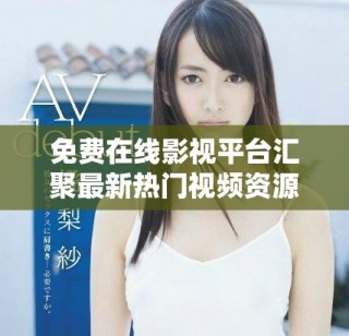 免費在線影視平臺匯聚最新熱門視頻資源供您暢享觀看