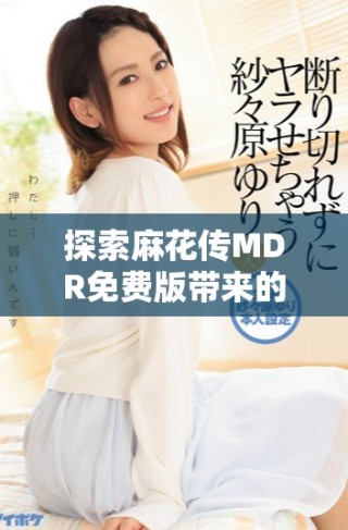 探索麻花傳MDR免費版帶來的便捷體驗和實用功能