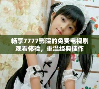暢享7777影院的免費電視劇觀看體驗，重溫經典佳作