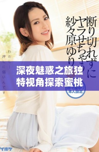 深夜魅惑之旅獨特視角探索蜜桃妖精的精彩視頻