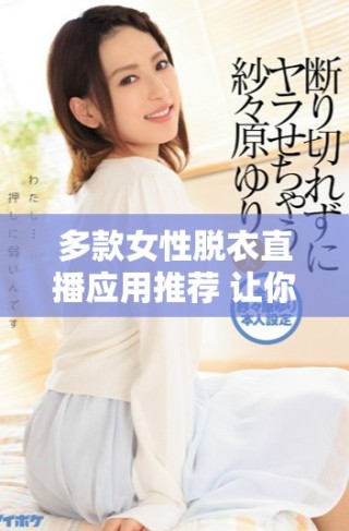 多款女性脫衣直播應用推薦 讓你暢享精彩直播體驗