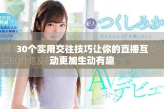 30個實用交往技巧讓你的直播互動更加生動有趣