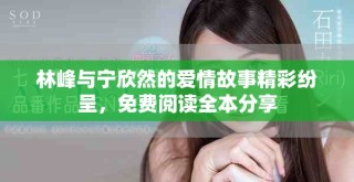 林峰與寧欣然的愛情故事精彩紛呈，免費閱讀全本分享