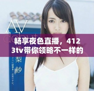 暢享夜色直播，4123tv帶你領(lǐng)略不一樣的精彩夜晚體驗(yàn)