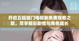 開啟五福臨門電視劇免費觀看之旅，盡享精彩劇情與角色成長