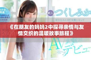 《在朋友的媽媽2中探尋親情與友情交織的溫暖故事旅程》