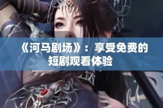 《河馬劇場》：享受免費的短劇觀看體驗 
