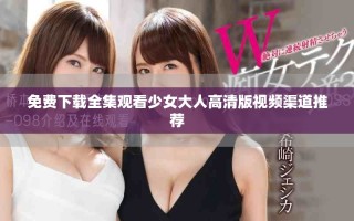 免費下載全集觀看少女大人高清版視頻渠道推薦