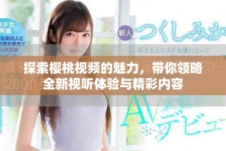 探索櫻桃視頻的魅力，帶你領略全新視聽體驗與精彩內容