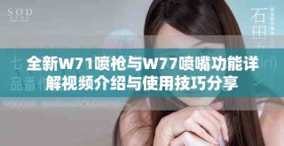 全新W71噴槍與W77噴嘴功能詳解視頻介紹與使用技巧分享