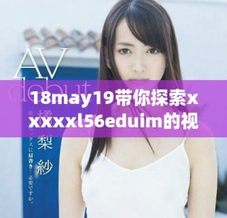 18may19帶你探索xxxxxl56eduim的視頻精彩內(nèi)容與學(xué)習(xí)資源