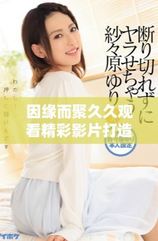 因緣而聚久久觀看精彩影片打造人們的娛樂新選擇