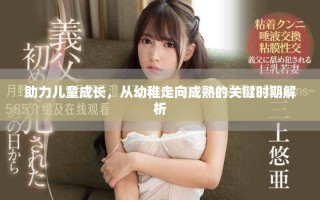 助力兒童成長，從幼稚走向成熟的關鍵時期解析