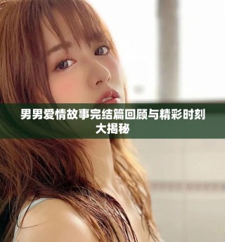 男男愛情故事完結(jié)篇回顧與精彩時(shí)刻大揭秘