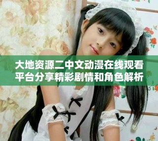 大地資源二中文動漫在線觀看平臺分享精彩劇情和角色解析