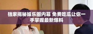 獨家揭秘娛樂圈內幕 免費吃瓜讓你一手掌握最新爆料