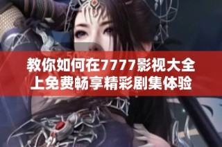 教你如何在7777影視大全上免費暢享精彩劇集體驗