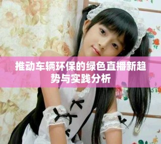 推動車輛環保的綠色直播新趨勢與實踐分析