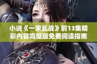 小說《一家亂戰(zhàn)》前13集精彩內(nèi)容完整版免費閱讀指南！