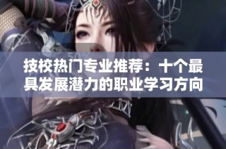 技校熱門專業推薦：十個最具發展潛力的職業學習方向