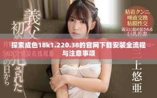 探索成色18k1.220.38的官網下載安裝全流程與注意事項