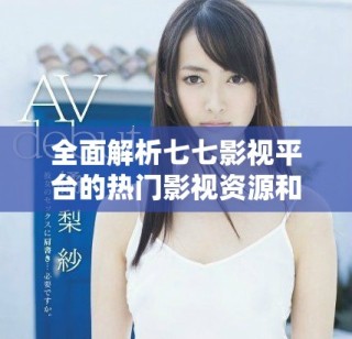 全面解析七七影視平臺的熱門影視資源和觀看體驗