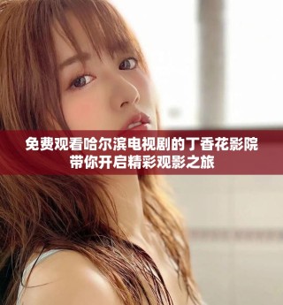 免費(fèi)觀看哈爾濱電視劇的丁香花影院帶你開啟精彩觀影之旅