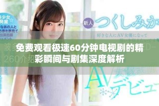 免費觀看極速60分鐘電視劇的精彩瞬間與劇集深度解析