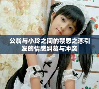 公翁與小玲之間的禁忌之戀引發的情感糾葛與沖突