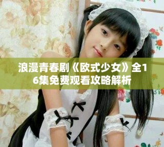 浪漫青春劇《歐式少女》全16集免費觀看攻略解析