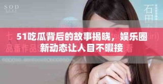 51吃瓜背后的故事揭曉，娛樂圈新動態讓人目不暇接