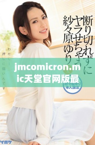jmcomicron.mic天堂官網版最新使用指南與下載方法詳解