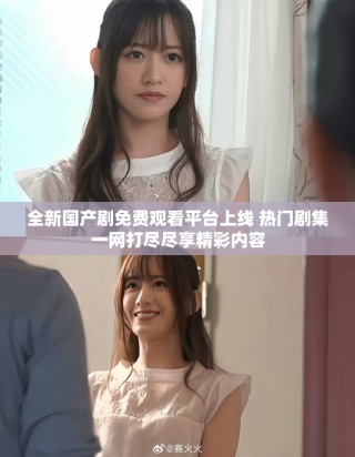 全新國產劇免費觀看平臺上線 熱門劇集一網打盡盡享精彩內容