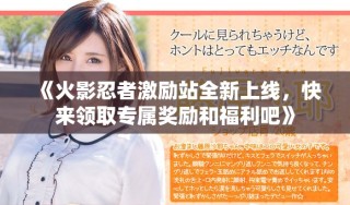 《火影忍者激勵站全新上線，快來領取專屬獎勵和福利吧》