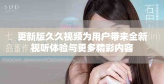 更新版久久視頻為用戶帶來全新視聽體驗與更多精彩內容