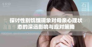 探討性別饑餓現象對母親心理狀態的深遠影響與應對策略