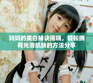 媽媽的美白秘訣揭曉，輕松擁有光滑肌膚的方法分享