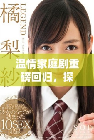 溫情家庭劇重磅回歸，探討現代家庭關系與親情挑戰