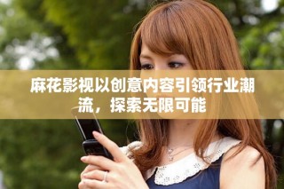 麻花影視以創(chuàng)意內容引領行業(yè)潮流，探索無限可能