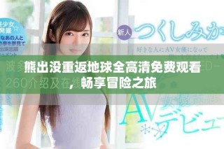 熊出沒重返地球全高清免費觀看，暢享冒險之旅