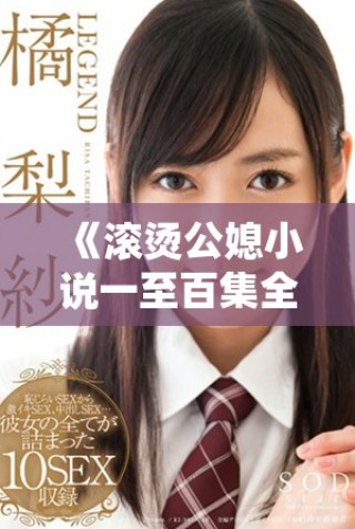《滾燙公媳小說一至百集全網免費閱讀精彩內容揭秘》