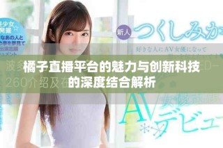 橘子直播平臺的魅力與創新科技的深度結合解析