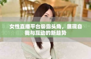 女性直播平臺嶄露頭角，展現(xiàn)自我與互動的新趨勢