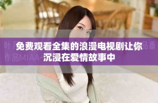 免費觀看全集的浪漫電視劇讓你沉浸在愛情故事中