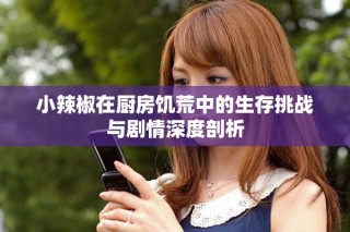 小辣椒在廚房饑荒中的生存挑戰(zhàn)與劇情深度剖析